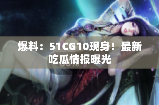 爆料：51CG10现身！最新吃瓜情报曝光