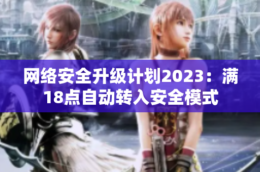 网络安全升级计划2023：满18点自动转入安全模式
