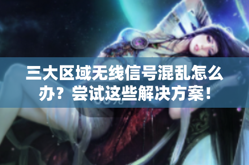 三大区域无线信号混乱怎么办？尝试这些解决方案！