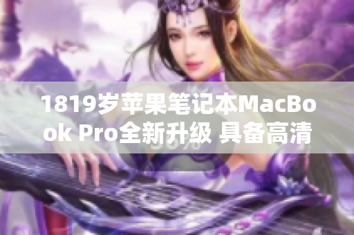 1819岁苹果笔记本MacBook Pro全新升级 具备高清屏幕