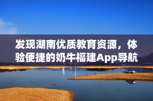 发现湖南优质教育资源，体验便捷的奶牛福建App导航