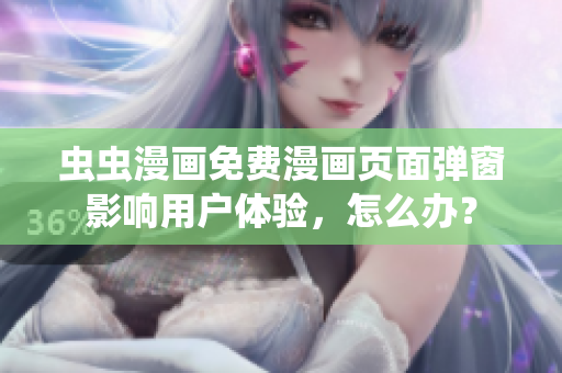 虫虫漫画免费漫画页面弹窗影响用户体验，怎么办？