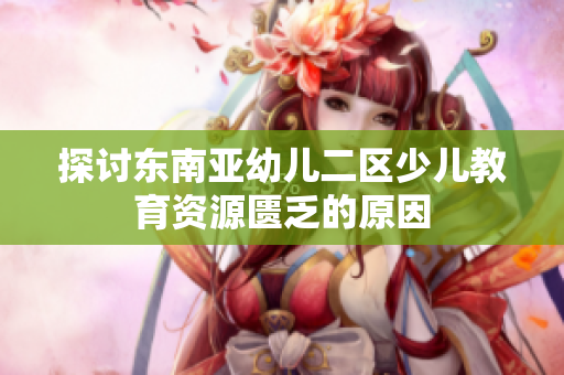 探讨东南亚幼儿二区少儿教育资源匮乏的原因