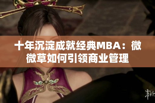 十年沉淀成就经典MBA：微微草如何引领商业管理