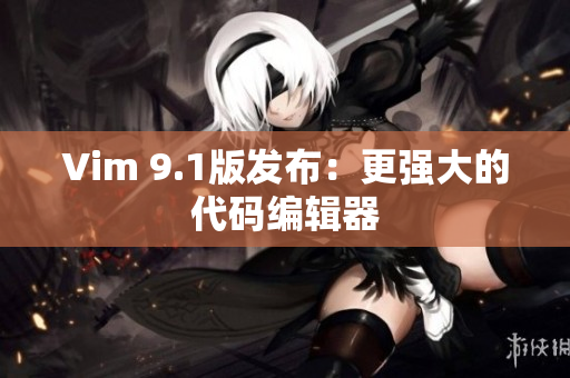 Vim 9.1版发布：更强大的代码编辑器
