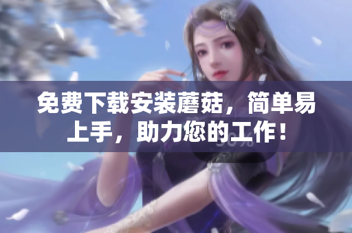 免费下载安装蘑菇，简单易上手，助力您的工作！