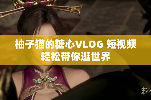 柚子猫的糖心VLOG 短视频轻松带你逛世界