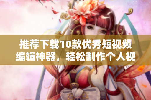 推荐下载10款优秀短视频编辑神器，轻松制作个人视频！