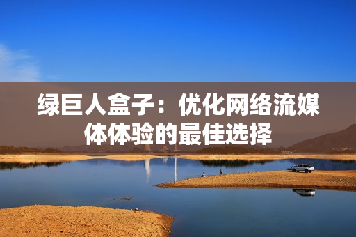 绿巨人盒子：优化网络流媒体体验的最佳选择