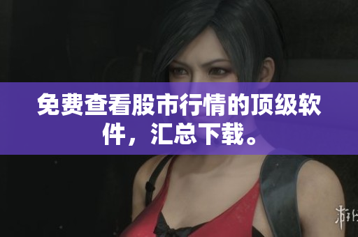 免费查看股市行情的顶级软件，汇总下载。