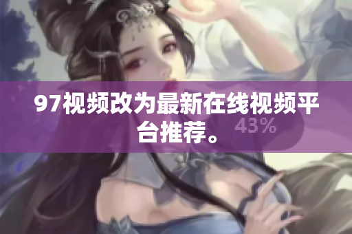 97视频改为最新在线视频平台推荐。