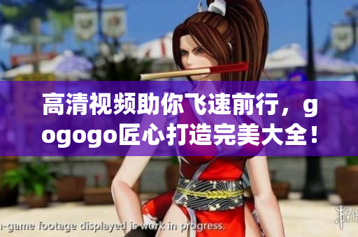高清视频助你飞速前行，gogogo匠心打造完美大全！