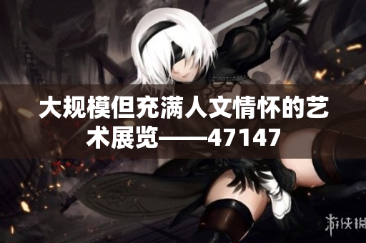 大规模但充满人文情怀的艺术展览——47147