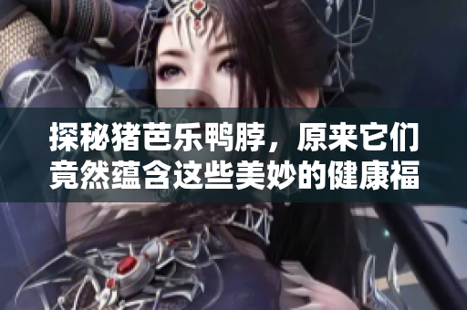 探秘猪芭乐鸭脖，原来它们竟然蕴含这些美妙的健康福利！