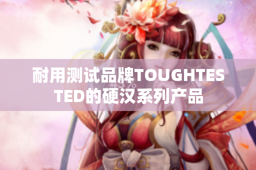 耐用测试品牌TOUGHTESTED的硬汉系列产品