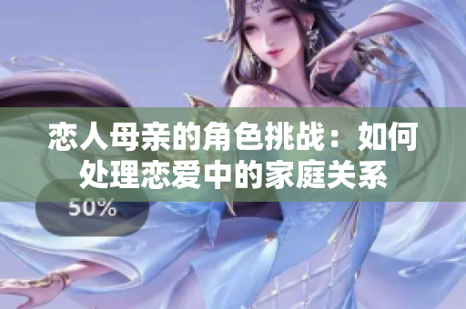 恋人母亲的角色挑战：如何处理恋爱中的家庭关系
