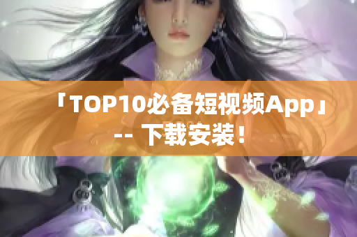「TOP10必备短视频App」-- 下载安装！