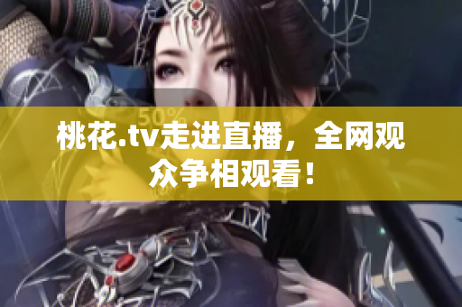 桃花.tv走进直播，全网观众争相观看！