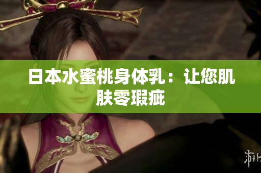 日本水蜜桃身体乳：让您肌肤零瑕疵