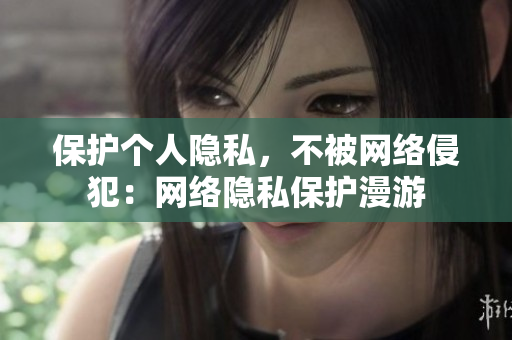 保护个人隐私，不被网络侵犯：网络隐私保护漫游