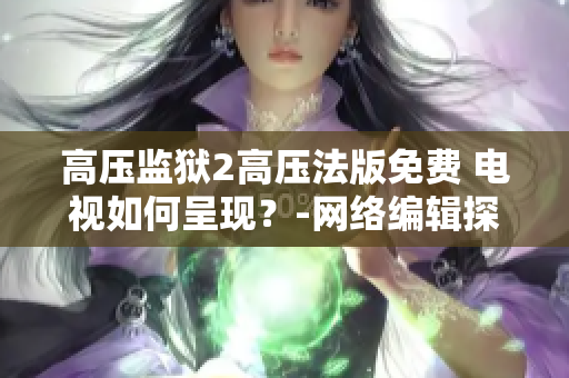高压监狱2高压法版免费 电视如何呈现？-网络编辑探究