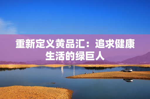 重新定义黄品汇：追求健康生活的绿巨人