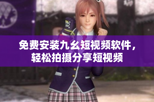 免费安装九幺短视频软件，轻松拍摄分享短视频