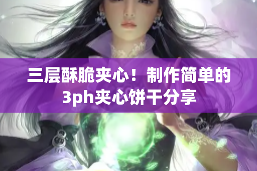 三层酥脆夹心！制作简单的3ph夹心饼干分享