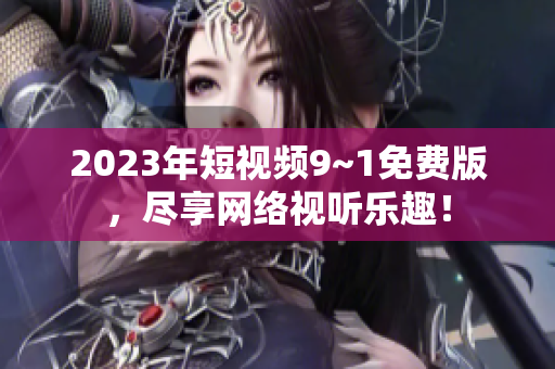 2023年短视频9~1免费版，尽享网络视听乐趣！