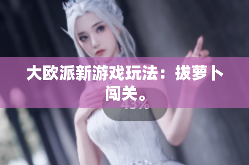 大欧派新游戏玩法：拔萝卜闯关。