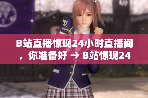 B站直播惊现24小时直播间，你准备好 → B站惊现24小时直播间，全天候看直播