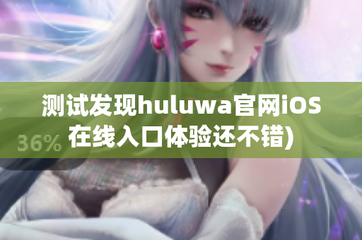 测试发现huluwa官网iOS在线入口体验还不错)