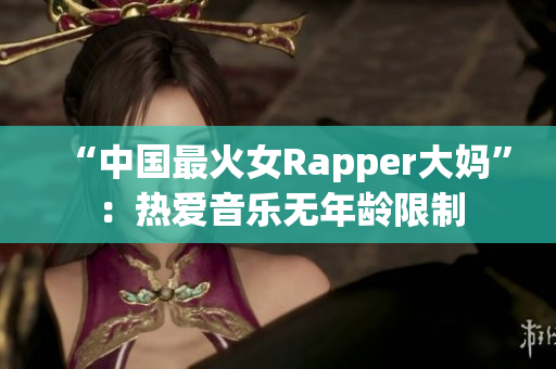 “中国最火女Rapper大妈”：热爱音乐无年龄限制