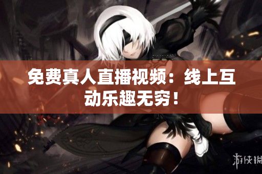 免费真人直播视频：线上互动乐趣无穷！