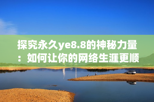 探究永久ye8.8的神秘力量：如何让你的网络生涯更顺畅