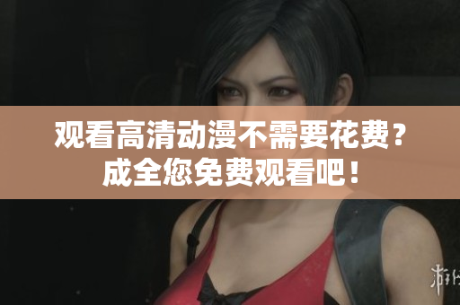 观看高清动漫不需要花费？成全您免费观看吧！