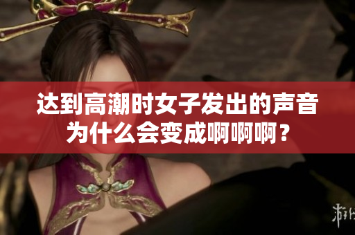 达到高潮时女子发出的声音为什么会变成啊啊啊？