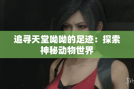 追寻天堂呦呦的足迹：探索神秘动物世界