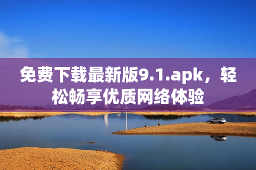 免费下载最新版9.1.apk，轻松畅享优质网络体验