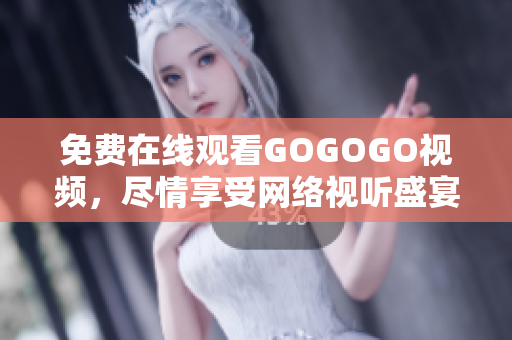 免费在线观看GOGOGO视频，尽情享受网络视听盛宴