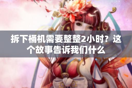 拆下桶机需要整整2小时？这个故事告诉我们什么