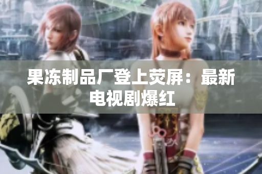 果冻制品厂登上荧屏：最新电视剧爆红
