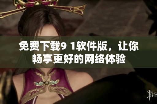 免费下载9 1软件版，让你畅享更好的网络体验