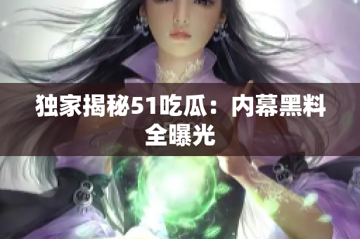 独家揭秘51吃瓜：内幕黑料全曝光