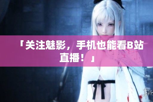 「关注魅影，手机也能看B站直播！」