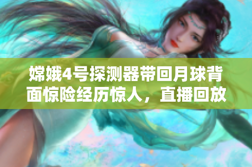嫦娥4号探测器带回月球背面惊险经历惊人，直播回放披露！