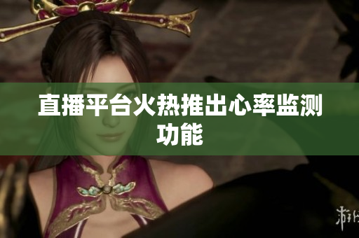 直播平台火热推出心率监测功能
