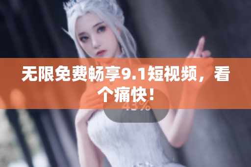 无限免费畅享9.1短视频，看个痛快！