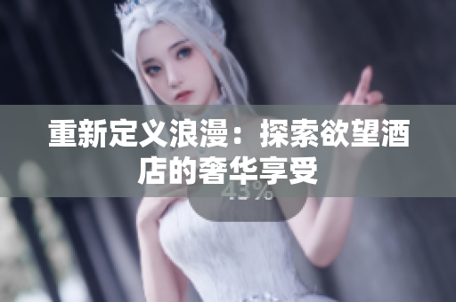 重新定义浪漫：探索欲望酒店的奢华享受
