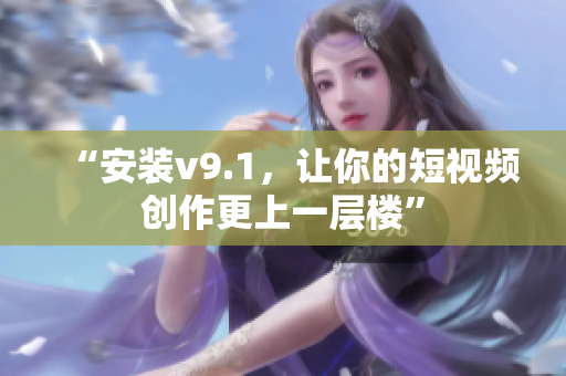 “安装v9.1，让你的短视频创作更上一层楼”